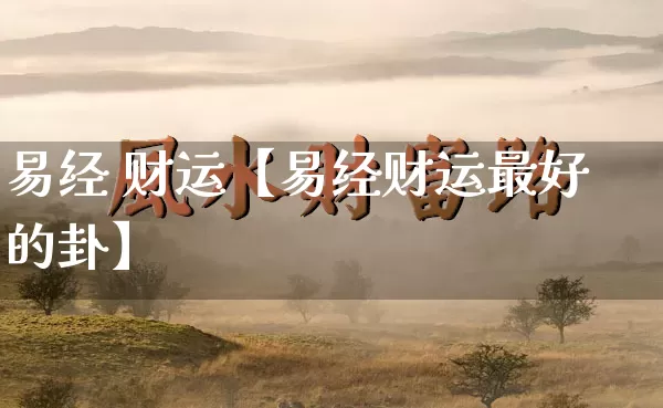 易经 财运【易经财运最好的卦】_https://www.nbtfsb.com_易经起名_第1张