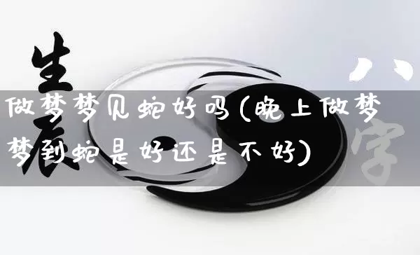 做梦梦见蛇好吗(晚上做梦梦到蛇是好还是不好)_https://www.nbtfsb.com_五行风水_第1张