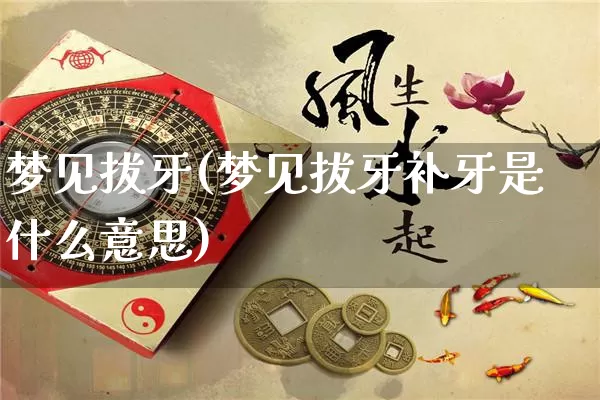 梦见拔牙(梦见拔牙补牙是什么意思)_https://www.nbtfsb.com_国学动态_第1张