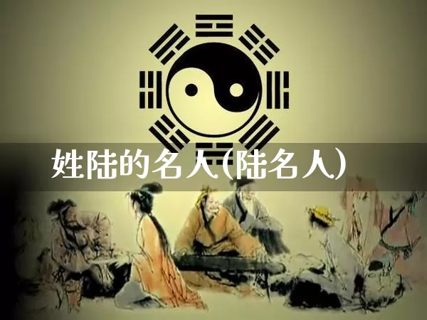姓陆的名人(陆名人)_https://www.nbtfsb.com_国学动态_第1张