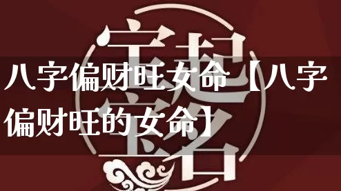 八字偏财旺女命【八字偏财旺的女命】_https://www.nbtfsb.com_道源国学_第1张