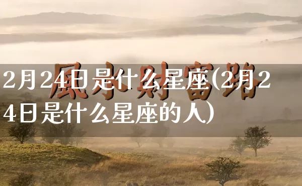 2月24日是什么星座(2月24日是什么星座的人)_https://www.nbtfsb.com_五行风水_第1张