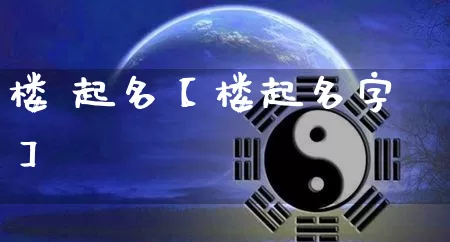 楼 起名【楼起名字】_https://www.nbtfsb.com_八字算命_第1张