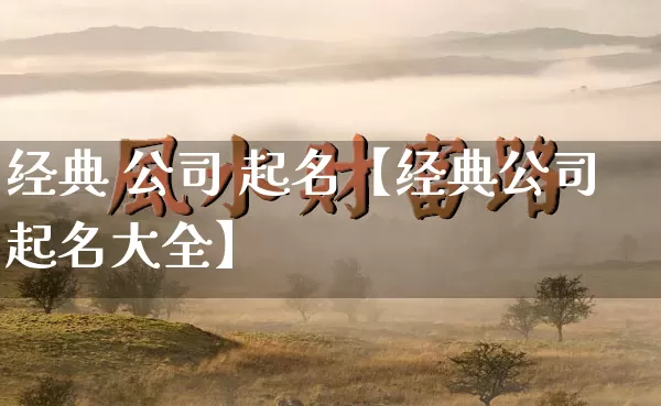 经典 公司 起名【经典公司起名大全】_https://www.nbtfsb.com_国学动态_第1张