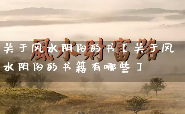 关于风水阴阳的书【关于风水阴阳的书籍有哪些】_https://www.nbtfsb.com_五行风水_第1张