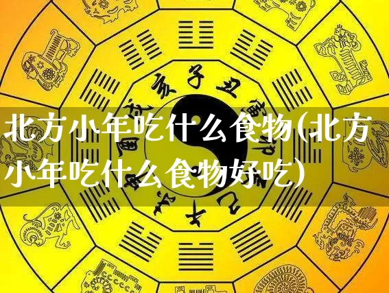 北方小年吃什么食物(北方小年吃什么食物好吃)_https://www.nbtfsb.com_周公解梦_第1张