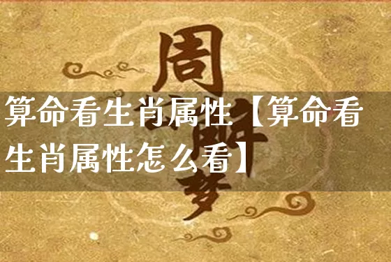 算命看生肖属性【算命看生肖属性怎么看】_https://www.nbtfsb.com_易经起名_第1张