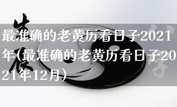 最准确的老黄历看日子2021年(最准确的老黄历看日子2021年12月)_https://www.nbtfsb.com_周公解梦_第1张