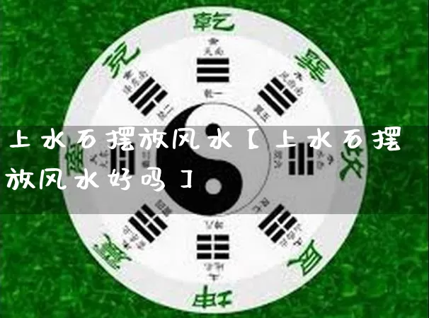 上水石摆放风水【上水石摆放风水好吗】_https://www.nbtfsb.com_八字算命_第1张