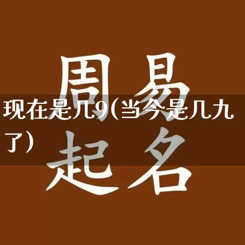 现在是几9(当今是几九了)_https://www.nbtfsb.com_国学动态_第1张