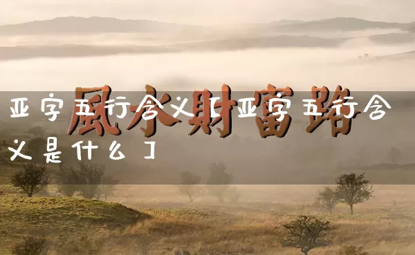 亚字五行含义【亚字五行含义是什么】_https://www.nbtfsb.com_八字算命_第1张