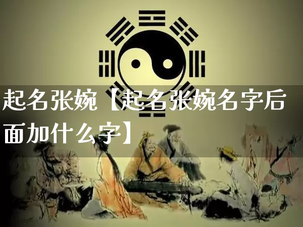 起名张婉【起名张婉名字后面加什么字】_https://www.nbtfsb.com_易经起名_第1张