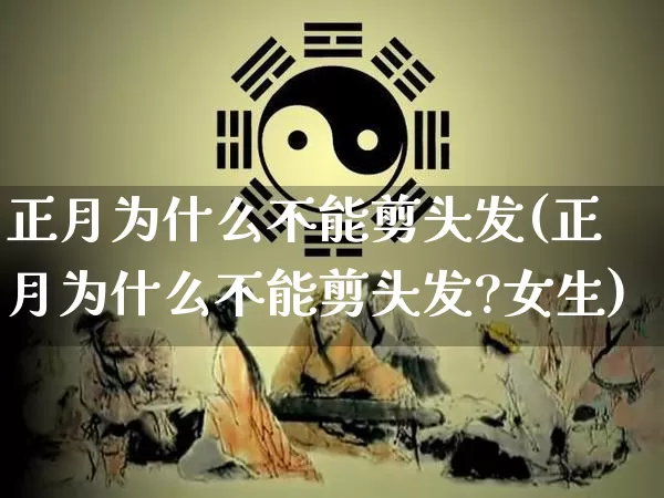 正月为什么不能剪头发(正月为什么不能剪头发?女生)_https://www.nbtfsb.com_国学动态_第1张