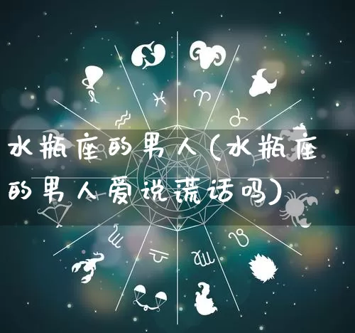 水瓶座的男人(水瓶座的男人爱说谎话吗)_https://www.nbtfsb.com_国学动态_第1张