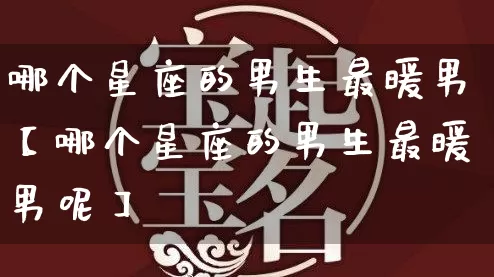 哪个星座的男生最暖男【哪个星座的男生最暖男呢】_https://www.nbtfsb.com_国学动态_第1张