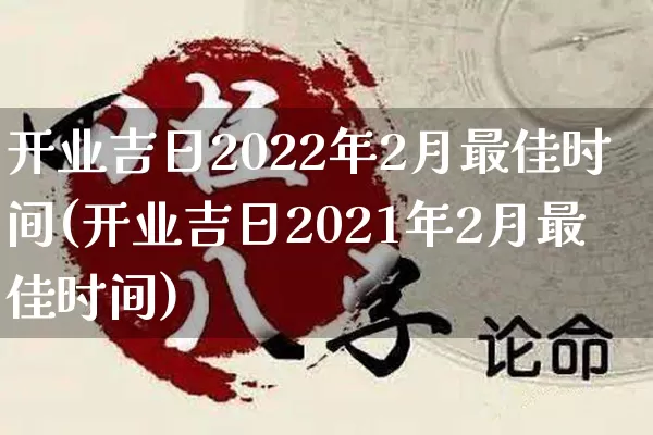 开业吉日2022年2月最佳时间(开业吉日2021年2月最佳时间)_生肖星座_第1张_易东行 开业吉日2022年2月最佳时间(开业吉日2021年2月最佳时间)_https://www.nbtfsb.com_生肖星座_第1张