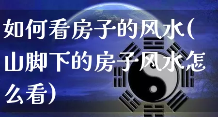 如何看房子的风水(山脚下的房子风水怎么看)_https://www.nbtfsb.com_国学动态_第1张