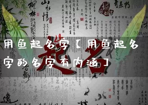 用鱼起名字【用鱼起名字的名字有内涵】_https://www.nbtfsb.com_国学动态_第1张