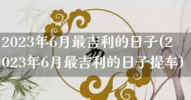 2023年6月最吉利的日子(2023年6月最吉利的日子提车)_https://www.nbtfsb.com_道源国学_第1张