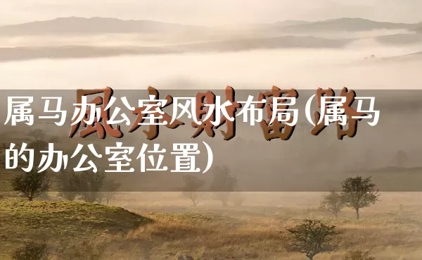 属马办公室风水布局(属马的办公室位置)_https://www.nbtfsb.com_生肖星座_第1张