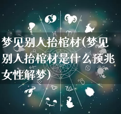 梦见别人抬棺材(梦见别人抬棺材是什么预兆女性解梦)_https://www.nbtfsb.com_道源国学_第1张