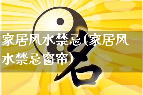 家居风水禁忌(家居风水禁忌窗帘)_https://www.nbtfsb.com_道源国学_第1张