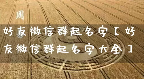 好友微信群起名字【好友微信群起名字大全】_https://www.nbtfsb.com_周公解梦_第1张