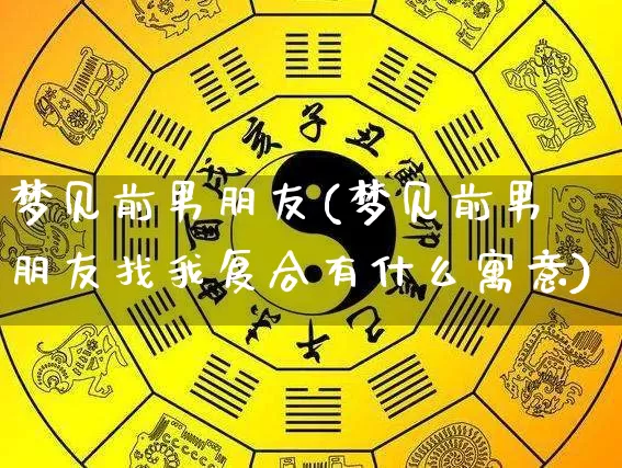 梦见前男朋友(梦见前男朋友找我复合有什么寓意)_https://www.nbtfsb.com_周公解梦_第1张