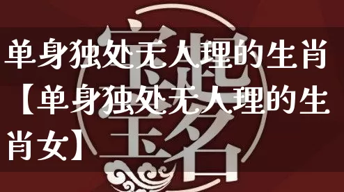 单身独处无人理的生肖【单身独处无人理的生肖女】_https://www.nbtfsb.com_五行风水_第1张