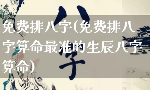 免费排八字(免费排八字算命最准的生辰八字算命)_https://www.nbtfsb.com_生肖星座_第1张