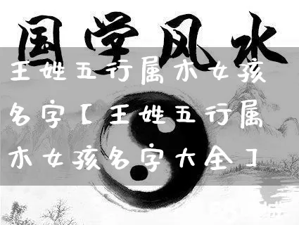 王姓五行属木女孩名字【王姓五行属木女孩名字大全】_https://www.nbtfsb.com_国学动态_第1张