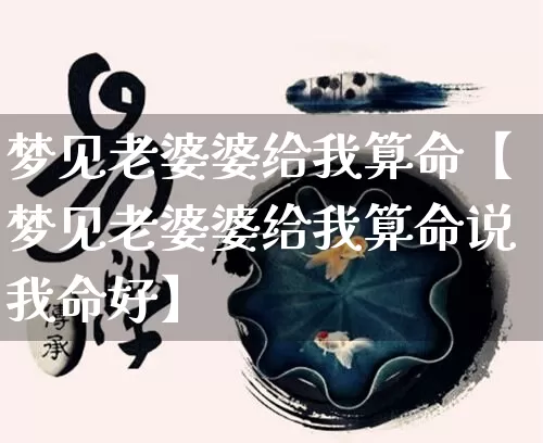 梦见老婆婆给我算命【梦见老婆婆给我算命说我命好】_https://www.nbtfsb.com_周公解梦_第1张