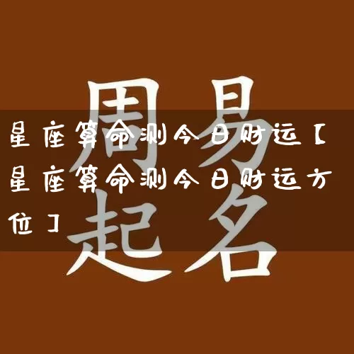 星座算命测今日财运【星座算命测今日财运方位】_https://www.nbtfsb.com_五行风水_第1张
