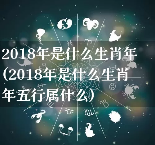 2018年是什么生肖年(2018年是什么生肖年五行属什么)_https://www.nbtfsb.com_生肖星座_第1张
