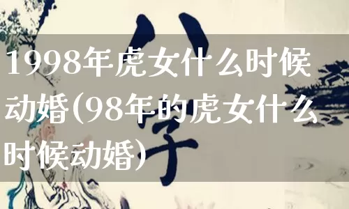 1998年虎女什么时候动婚(98年的虎女什么时候动婚)_https://www.nbtfsb.com_周公解梦_第1张