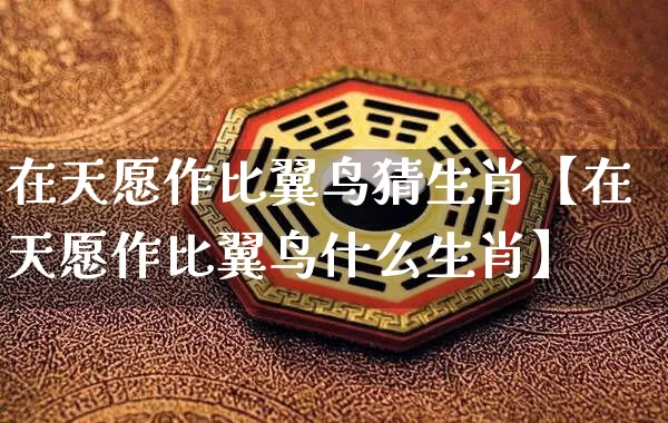 在天愿作比翼鸟猜生肖【在天愿作比翼鸟什么生肖】_https://www.nbtfsb.com_生肖星座_第1张