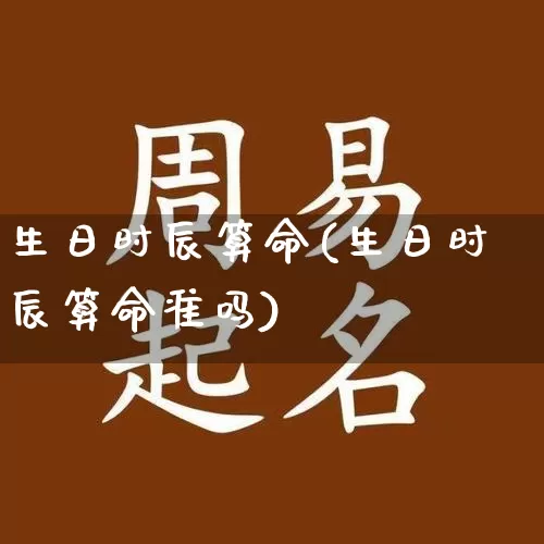 生日时辰算命(生日时辰算命准吗)_https://www.nbtfsb.com_易经起名_第1张