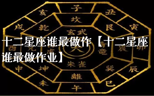 十二星座谁最做作【十二星座谁最做作业】_https://www.nbtfsb.com_生肖星座_第1张