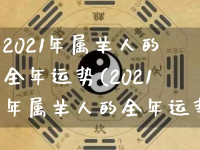2021年属羊人的全年运势(2021年属羊人的全年运势如何)_https://www.nbtfsb.com_五行风水_第1张