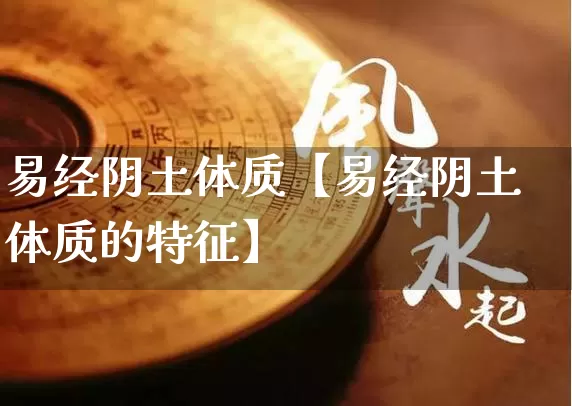 易经阴土体质【易经阴土体质的特征】_https://www.nbtfsb.com_周公解梦_第1张