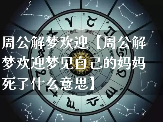 周公解梦欢迎【周公解梦欢迎梦见自己的妈妈死了什么意思】_https://www.nbtfsb.com_周公解梦_第1张