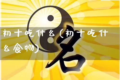 初十吃什么(初十吃什么食物)_https://www.nbtfsb.com_生肖星座_第1张