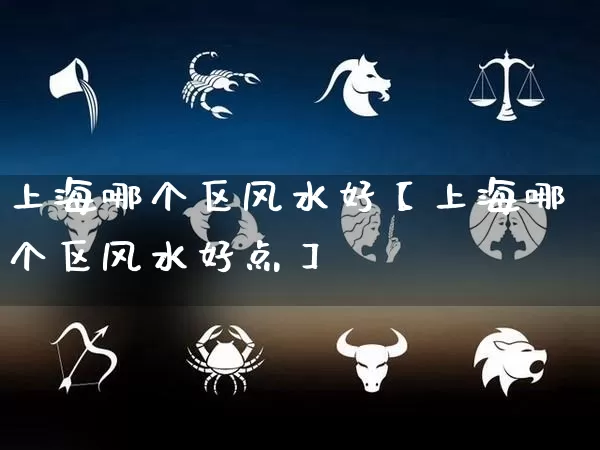 上海哪个区风水好【上海哪个区风水好点】_https://www.nbtfsb.com_道源国学_第1张