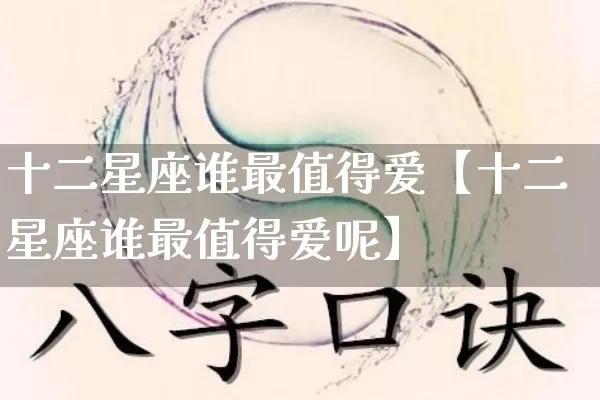 十二星座谁最值得爱【十二星座谁最值得爱呢】_https://www.nbtfsb.com_国学动态_第1张