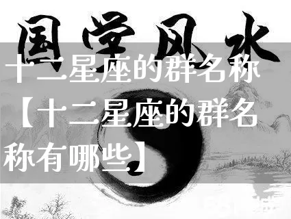 十二星座的群名称【十二星座的群名称有哪些】_https://www.nbtfsb.com_八字算命_第1张