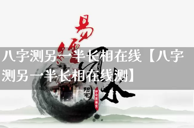 八字测另一半长相在线【八字测另一半长相在线测】_https://www.nbtfsb.com_八字算命_第1张