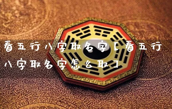 看五行八字取名字【看五行八字取名字怎么取】_https://www.nbtfsb.com_八字算命_第1张