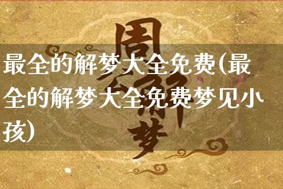 最全的解梦大全免费(最全的解梦大全免费梦见小孩)_https://www.nbtfsb.com_易经起名_第1张