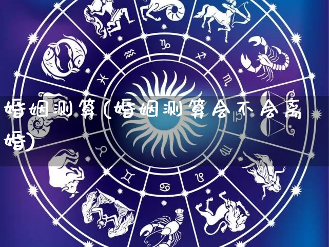 婚姻测算(婚姻测算会不会离婚)_生肖星座_第1张_易东行 婚姻测算(婚姻测算会不会离婚)_https://www.nbtfsb.com_生肖星座_第1张