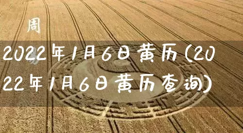 2022年1月6日黄历(2022年1月6日黄历查询)_五行风水_第1张_易东行 2022年1月6日黄历(2022年1月6日黄历查询)_https://www.nbtfsb.com_五行风水_第1张